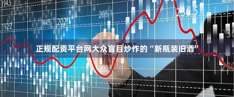 正规配资平台网大众盲目炒作的“新瓶装旧酒”