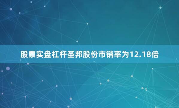 股票实盘杠杆圣邦股份市销率为12.18倍