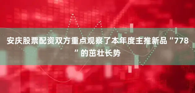 安庆股票配资双方重点观察了本年度主推新品“778”的茁壮长势