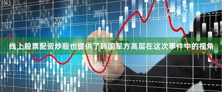 线上股票配资炒股也提供了韩国军方高层在这次事件中的视角