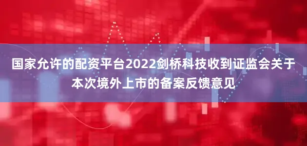 国家允许的配资平台2022剑桥科技收到证监会关于本次境外上市的备案反馈意见
