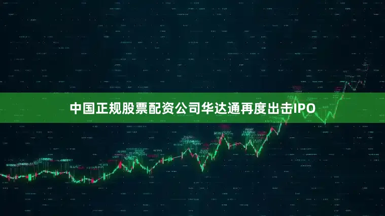 中国正规股票配资公司华达通再度出击IPO