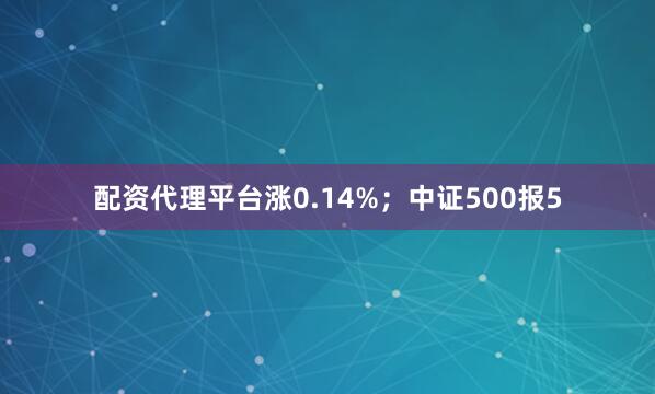 配资代理平台涨0.14%；中证500报5