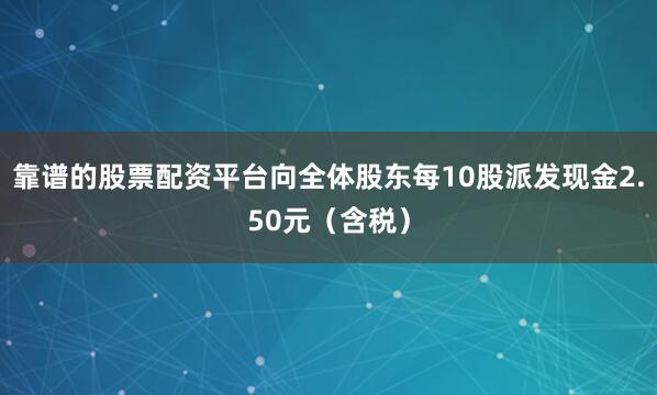 靠谱的股票配资平台向全体股东每10股派发现金2.50元（含税）