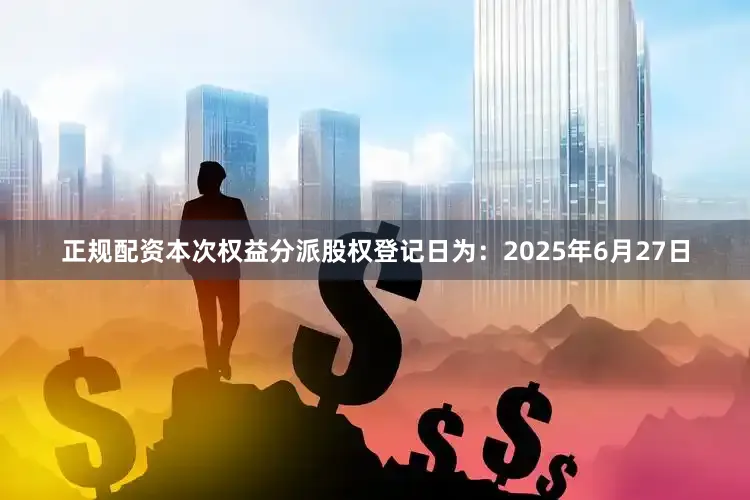 正规配资本次权益分派股权登记日为：2025年6月27日