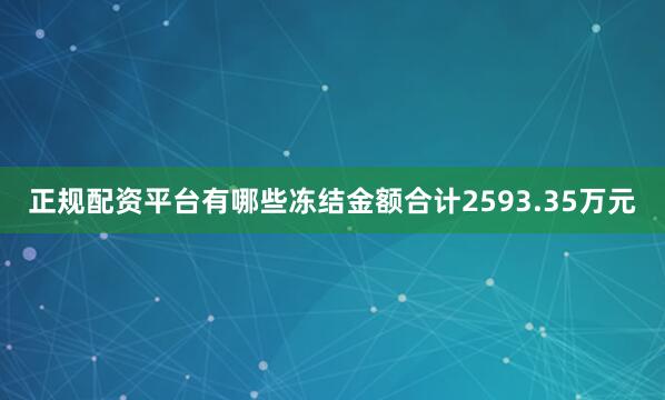 正规配资平台有哪些冻结金额合计2593.35万元