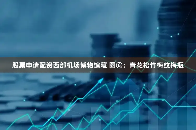 股票申请配资西部机场博物馆藏 图⑥：青花松竹梅纹梅瓶