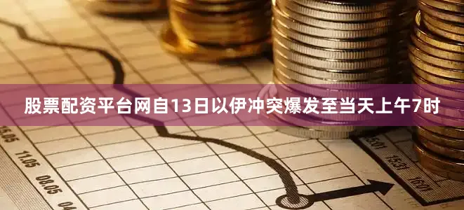 股票配资平台网自13日以伊冲突爆发至当天上午7时
