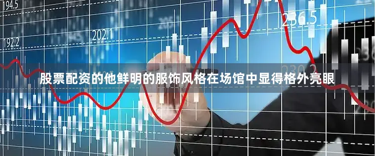 股票配资的他鲜明的服饰风格在场馆中显得格外亮眼