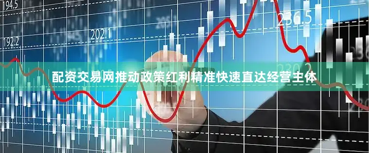 配资交易网推动政策红利精准快速直达经营主体