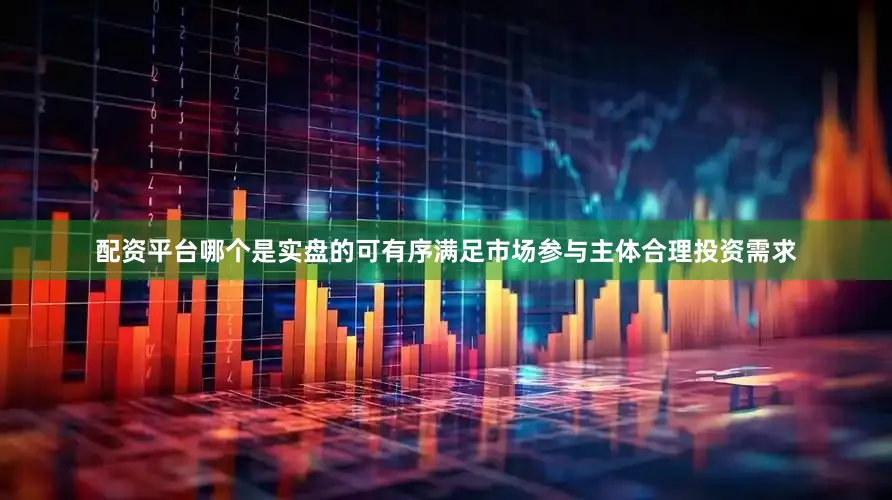 配资平台哪个是实盘的可有序满足市场参与主体合理投资需求