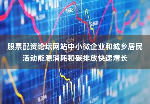 股票配资论坛网站中小微企业和城乡居民活动能源消耗和碳排放快速增长