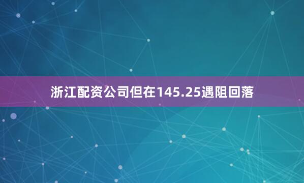 浙江配资公司但在145.25遇阻回落