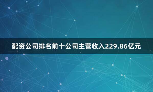 配资公司排名前十公司主营收入229.86亿元