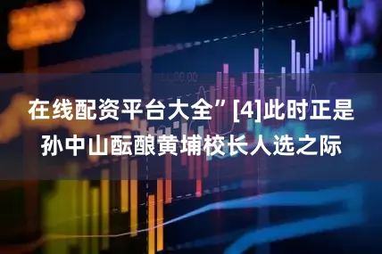 在线配资平台大全”[4]此时正是孙中山酝酿黄埔校长人选之际