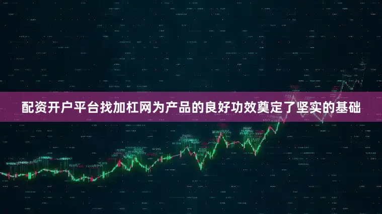 配资开户平台找加杠网为产品的良好功效奠定了坚实的基础