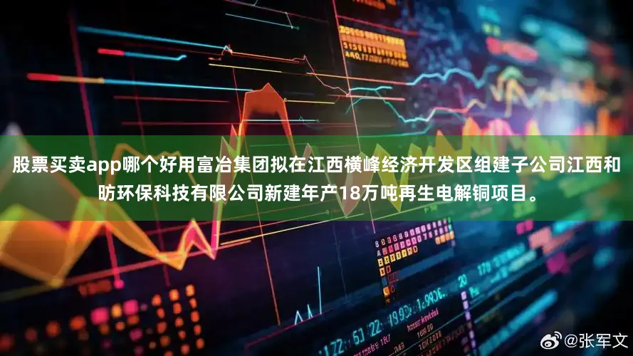 股票买卖app哪个好用富冶集团拟在江西横峰经济开发区组建子公司江西和昉环保科技有限公司新建年产18万吨再生电解铜项目。