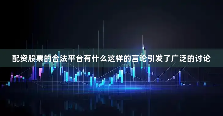 配资股票的合法平台有什么这样的言论引发了广泛的讨论