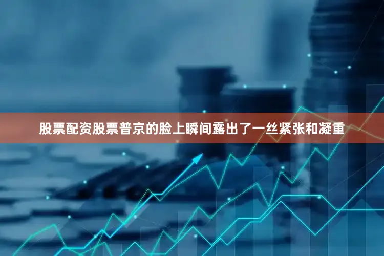 股票配资股票普京的脸上瞬间露出了一丝紧张和凝重