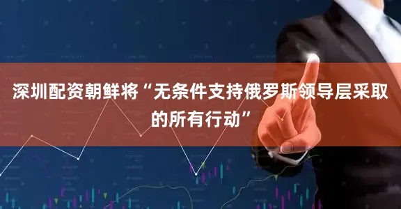 深圳配资朝鲜将“无条件支持俄罗斯领导层采取的所有行动”