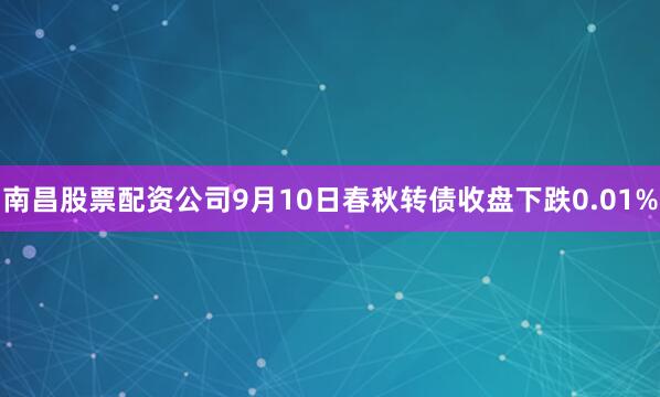 南昌股票配资公司9月10日春秋转债收盘下跌0.01%