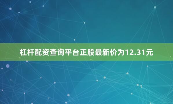 杠杆配资查询平台正股最新价为12.31元