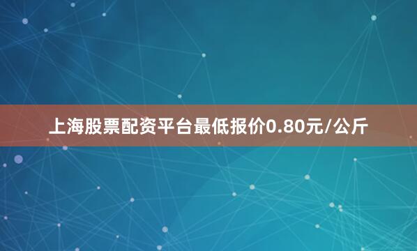 上海股票配资平台最低报价0.80元/公斤