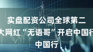 实盘配资公司全球第二大网红“无语哥”开启中国行