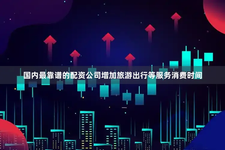 国内最靠谱的配资公司增加旅游出行等服务消费时间