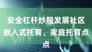 安全杠杆炒股发展社区嵌入式托育、家庭托育点