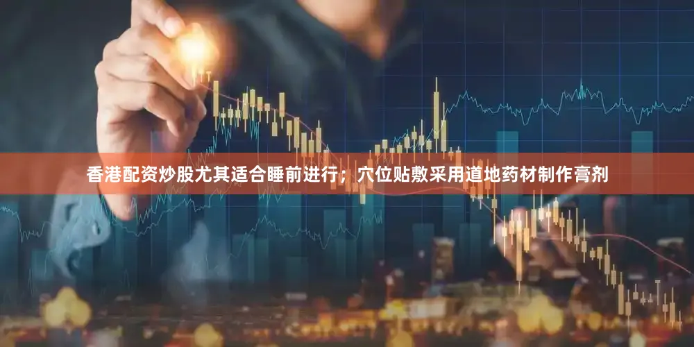 香港配资炒股尤其适合睡前进行；穴位贴敷采用道地药材制作膏剂