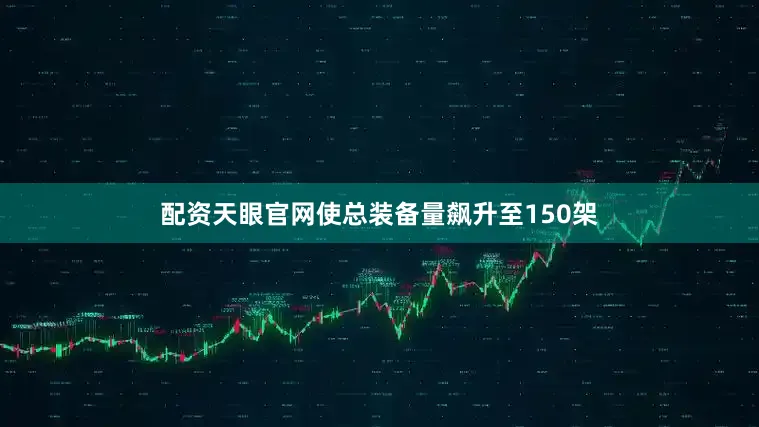 配资天眼官网使总装备量飙升至150架