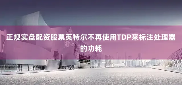 正规实盘配资股票英特尔不再使用TDP来标注处理器的功耗