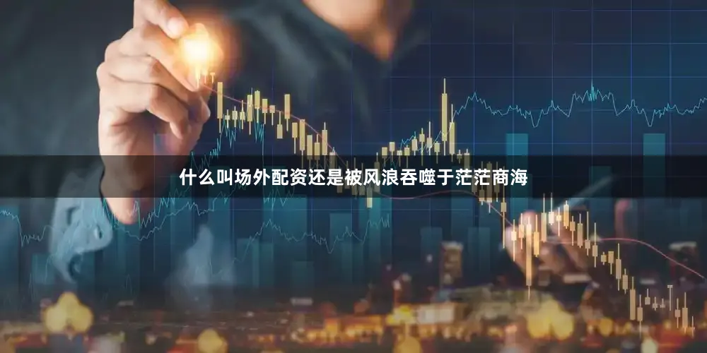 什么叫场外配资还是被风浪吞噬于茫茫商海