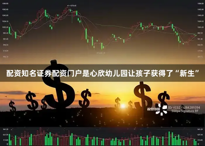 配资知名证券配资门户是心欣幼儿园让孩子获得了“新生”
