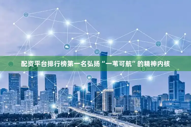 配资平台排行榜第一名弘扬“一苇可航”的精神内核