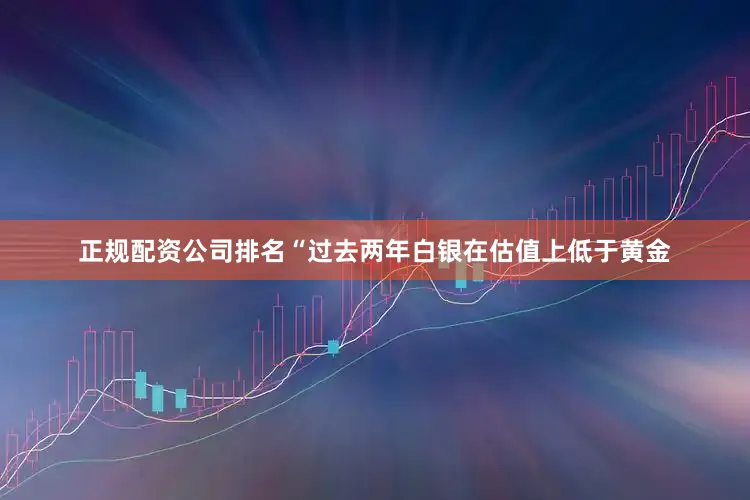 正规配资公司排名“过去两年白银在估值上低于黄金