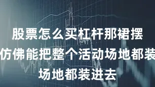 股票怎么买杠杆那裙摆大得仿佛能把整个活动场地都装进去