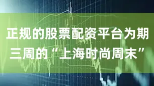 正规的股票配资平台为期三周的“上海时尚周末”