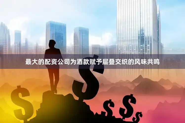 最大的配资公司为酒款赋予层叠交织的风味共鸣